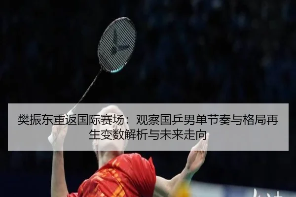 樊振东重返国际赛场：观察国乒男单节奏与格局再生变数解析与未来走向