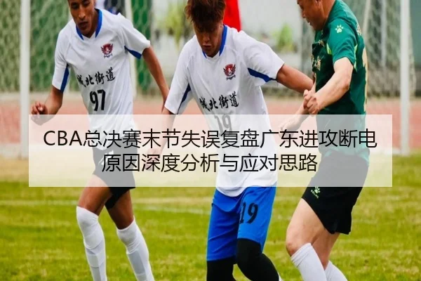 CBA总决赛末节失误复盘广东进攻断电原因深度分析与应对思路
