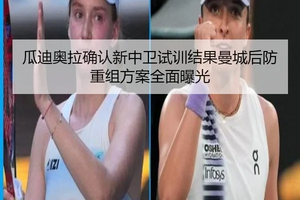 瓜迪奥拉确认新中卫试训结果曼城后防重组方案全面曝光